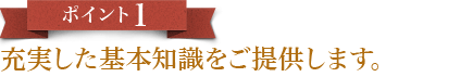 充実した基本知識をご提供します。