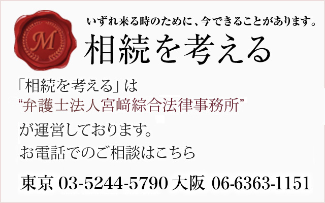 「相続を考える」は“宮﨑綜合法律事務所”が運営しております。お電話でのご相談はこちら　東京　03-5244-5790　大阪　06-6363-1151